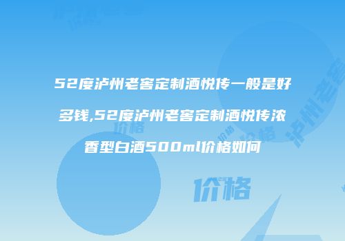 52度泸州老窖定制酒悦传一般是好多钱,52度泸州老窖定制酒悦传浓香型白酒500ml价格如何