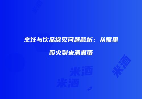 烹饪与饮品常见问题解析：从嘴里喷火到米酒煮蛋