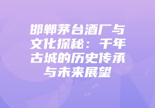 邯郸茅台酒厂与文化探秘：千年古城的历史传承与未来展望