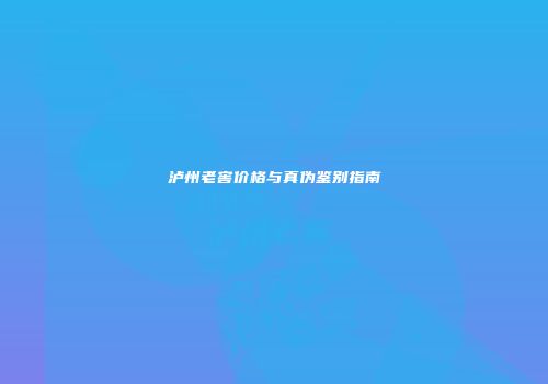 泸州老窖价格与真伪鉴别指南