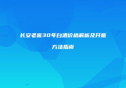 长安老窖30年白酒价格解析及开瓶方法指南