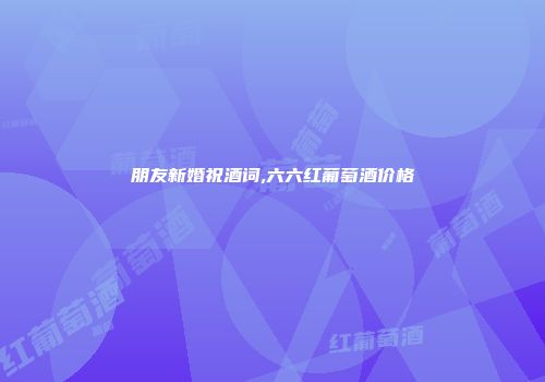 朋友新婚祝酒词,六六红葡萄酒价格