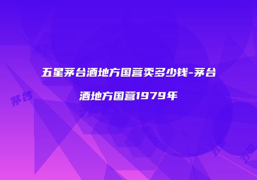五星茅台酒地方国营卖多少钱-茅台酒地方国营1979年