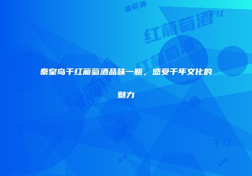 秦皇岛干红葡萄酒品味一瓶，感受千年文化的魅力