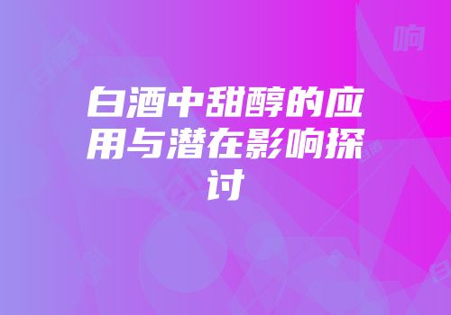白酒中甜醇的应用与潜在影响探讨