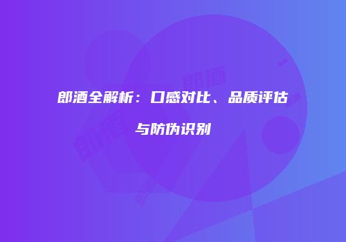 郎酒全解析：口感对比、品质评估与防伪识别
