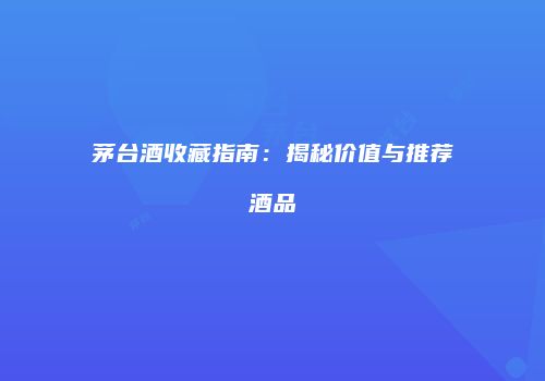 茅台酒收藏指南：揭秘价值与推荐酒品