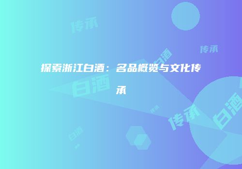 探索浙江白酒：名品概览与文化传承