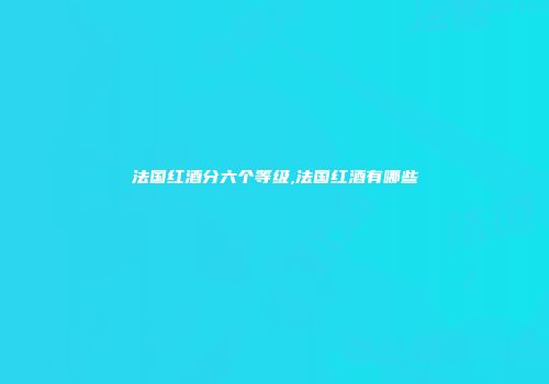 法国红酒分六个等级,法国红酒有哪些