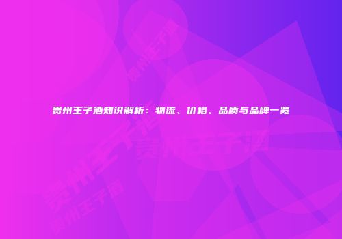 贵州王子酒知识解析：物流、价格、品质与品牌一览