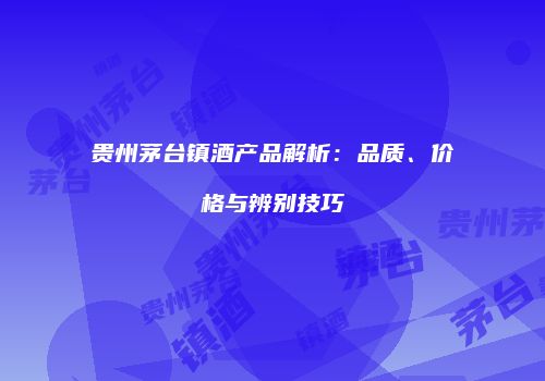 贵州茅台镇酒产品解析：品质、价格与辨别技巧