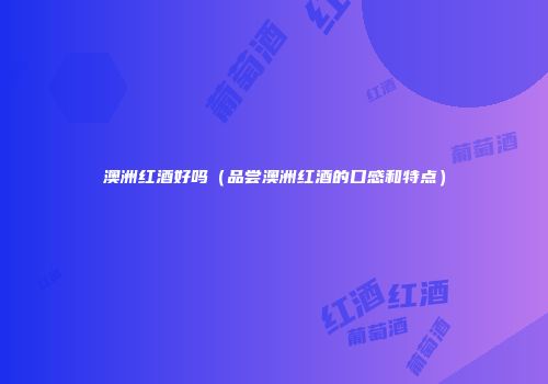 澳洲红酒好吗（品尝澳洲红酒的口感和特点）