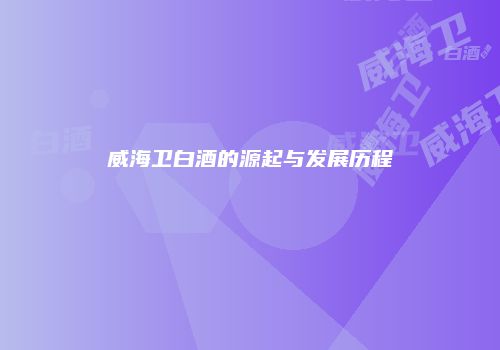 威海卫白酒的源起与发展历程