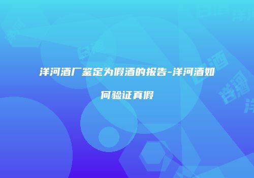 洋河酒厂鉴定为假酒的报告-洋河酒如何验证真假