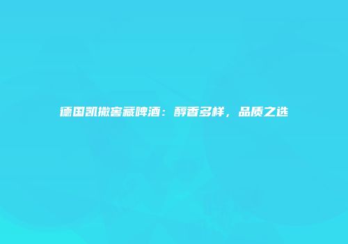 德国凯撒窖藏啤酒：醇香多样，品质之选