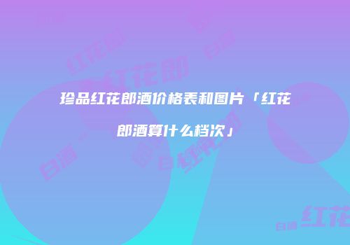 珍品红花郎酒价格表和图片「红花郎酒算什么档次」