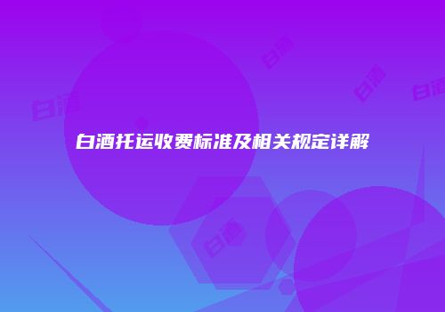 白酒托运收费标准及相关规定详解
