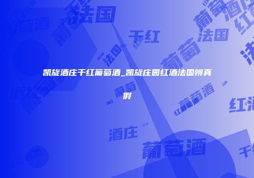 凯旋酒庄干红葡萄酒_凯旋庄园红酒法国辨真假