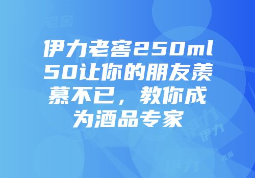 伊力老窖250ml50让你的朋友羡慕不已，教你成为酒品专家