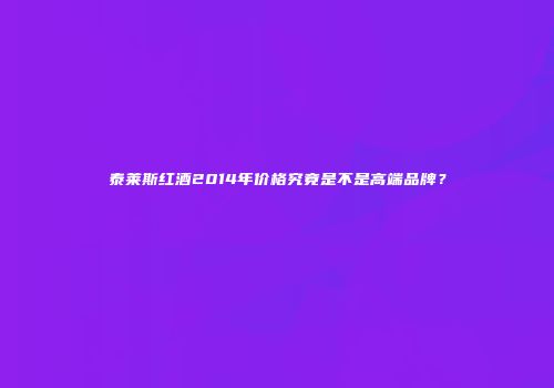 泰莱斯红酒2014年价格究竟是不是高端品牌？