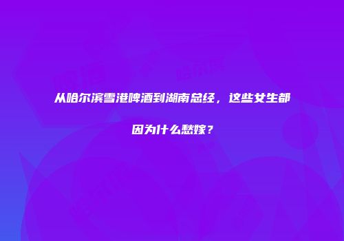 从哈尔滨雪港啤酒到湖南总经，这些女生都因为什么愁嫁？