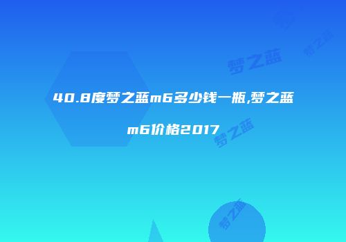 40.8度梦之蓝m6多少钱一瓶,梦之蓝m6价格2017
