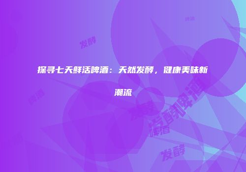 探寻七天鲜活啤酒：天然发酵，健康美味新潮流