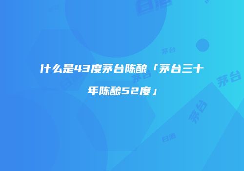 什么是43度茅台陈酿「茅台三十年陈酿52度」