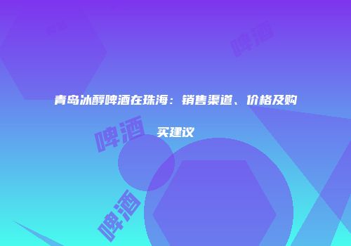 青岛冰醇啤酒在珠海：销售渠道、价格及购买建议