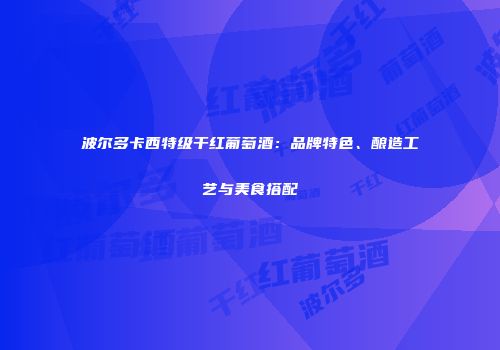 波尔多卡西特级干红葡萄酒：品牌特色、酿造工艺与美食搭配