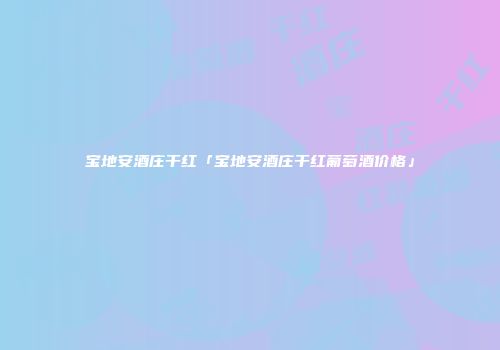 宝地安酒庄干红「宝地安酒庄干红葡萄酒价格」