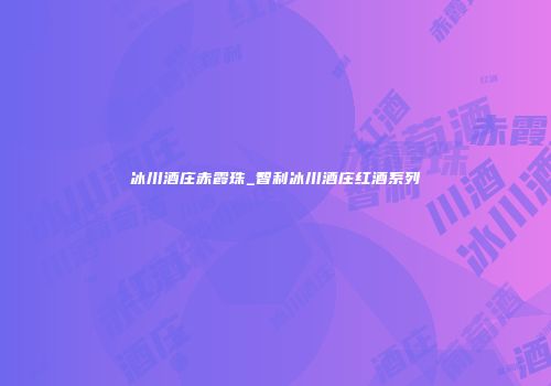 冰川酒庄赤霞珠_智利冰川酒庄红酒系列