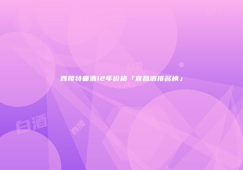 西陵特曲酒12年价格「宜昌酒排名榜」