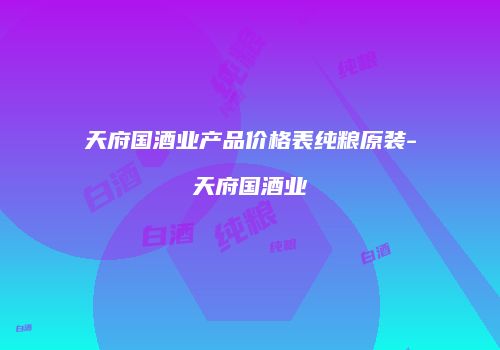 天府国酒业产品价格表纯粮原装-天府国酒业
