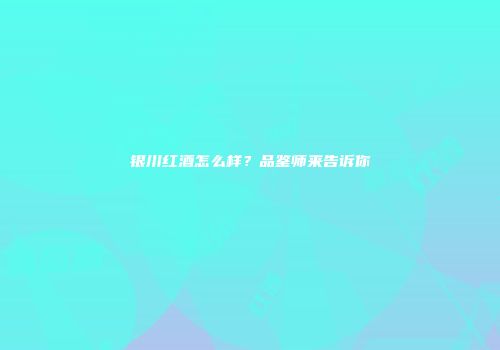 银川红酒怎么样？品鉴师来告诉你