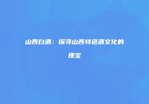 山西白酒：探寻山西特色酒文化的瑰宝