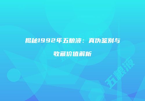 揭秘1992年五粮液：真伪鉴别与收藏价值解析