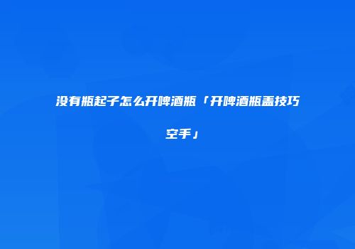 没有瓶起子怎么开啤酒瓶「开啤酒瓶盖技巧 空手」