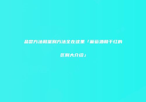 品尝方法和鉴别方法全在这里「葡萄酒和干红的区别大介绍」