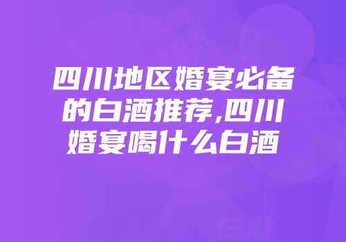 四川地区婚宴必备的白酒推荐,四川婚宴喝什么白酒