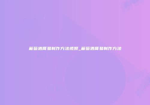 葡萄酒简易制作方法视频_葡萄酒简易制作方法