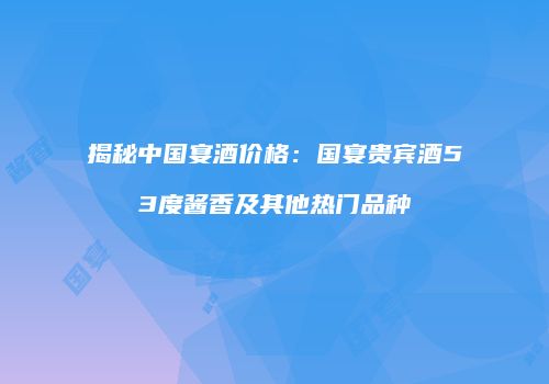 揭秘中国宴酒价格：国宴贵宾酒53度酱香及其他热门品种