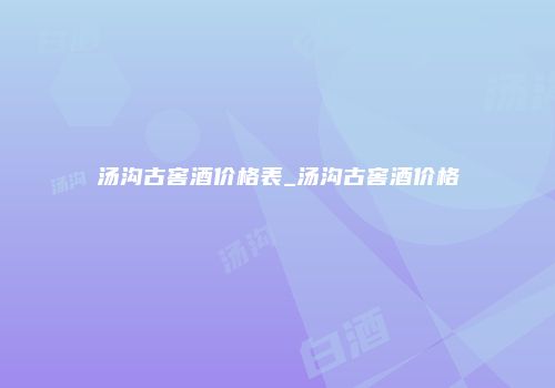 汤沟古窖酒价格表_汤沟古窖酒价格