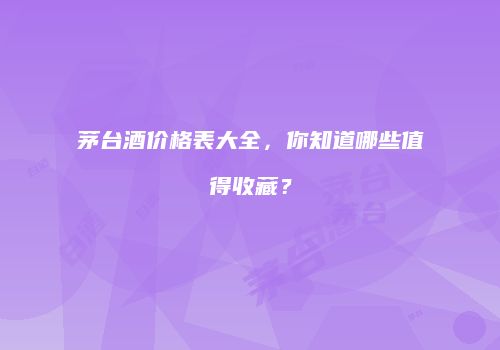 茅台酒价格表大全，你知道哪些值得收藏？
