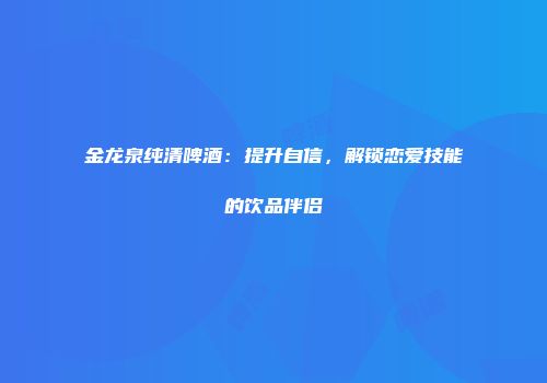 金龙泉纯清啤酒：提升自信，解锁恋爱技能的饮品伴侣
