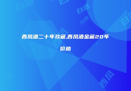 西凤酒二十年玖藏,西凤酒金藏20年价格