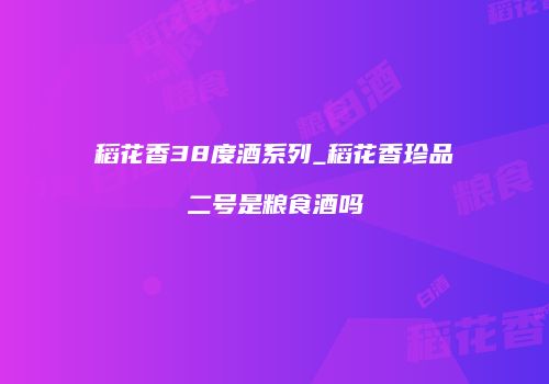 稻花香38度酒系列_稻花香珍品二号是粮食酒吗