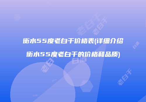 衡水55度老白干价格表(详细介绍衡水55度老白干的价格和品质)