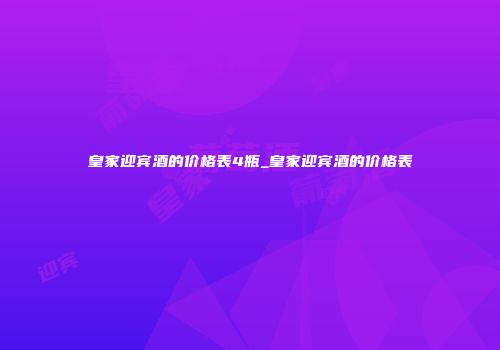 皇家迎宾酒的价格表4瓶_皇家迎宾酒的价格表