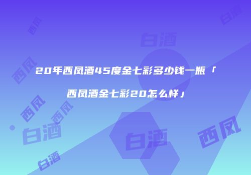 20年西凤酒45度金七彩多少钱一瓶「西凤酒金七彩20怎么样」